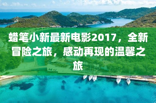 蜡笔小新最新电影2017，全新冒险之旅，感动再现的温馨之旅