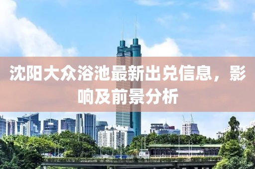 沈阳大众浴池最新出兑信息，影响及前景分析