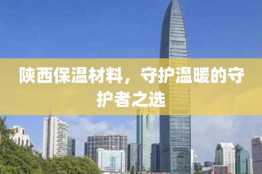 陕西保温材料，守护温暖的守护者之选