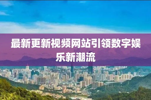 最新更新视频网站引领数字娱乐新潮流