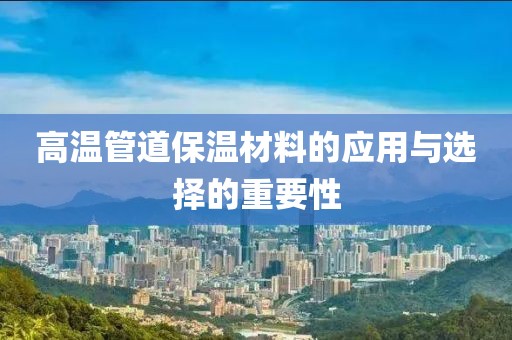 高温管道保温材料的应用与选择的重要性