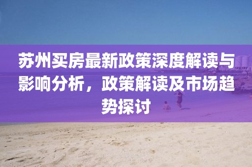 苏州买房最新政策深度解读与影响分析，政策解读及市场趋势探讨
