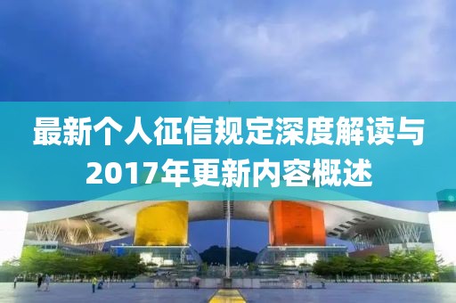 最新个人征信规定深度解读与2017年更新内容概述