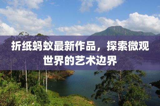 折纸蚂蚁最新作品，探索微观世界的艺术边界