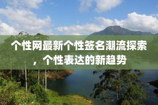 个性网最新个性签名潮流探索，个性表达的新趋势