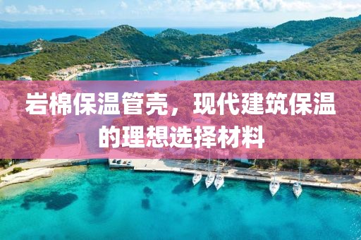 岩棉保温管壳，现代建筑保温的理想选择材料