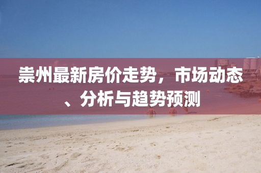 祟州最新房价走势，市场动态、分析与趋势预测