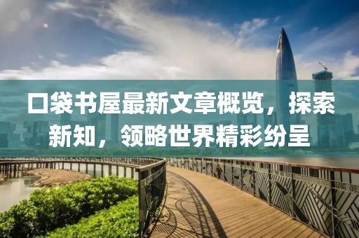 口袋书屋最新文章概览，探索新知，领略世界精彩纷呈