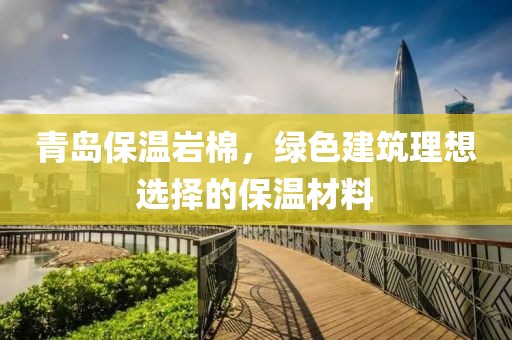 青岛保温岩棉，绿色建筑理想选择的保温材料