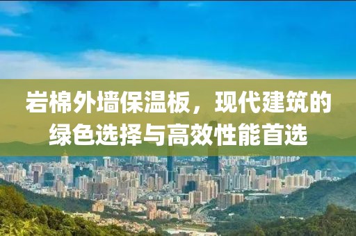 岩棉外墙保温板，现代建筑的绿色选择与高效性能首选