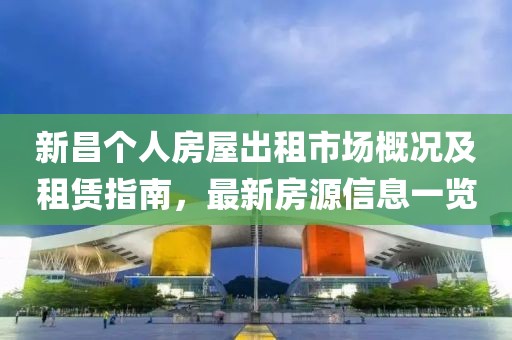 新昌个人房屋出租市场概况及租赁指南，最新房源信息一览