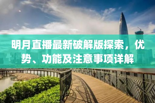 明月直播最新破解版探索，优势、功能及注意事项详解
