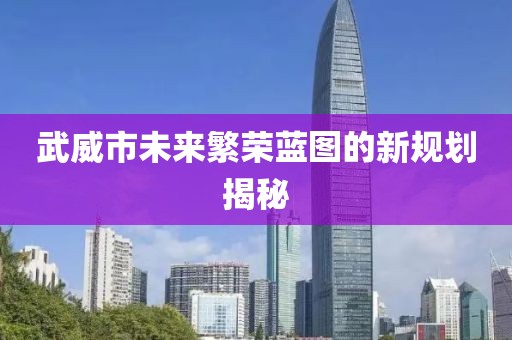 武威市未来繁荣蓝图的新规划揭秘