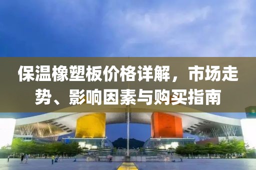 保温橡塑板价格详解，市场走势、影响因素与购买指南