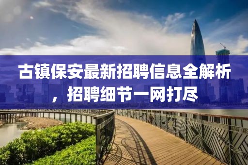 古镇保安最新招聘信息全解析，招聘细节一网打尽