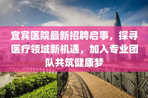 宜宾医院最新招聘启事，探寻医疗领域新机遇，加入专业团队共筑健康梦