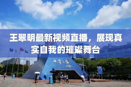 王翠明最新视频直播，展现真实自我的璀璨舞台