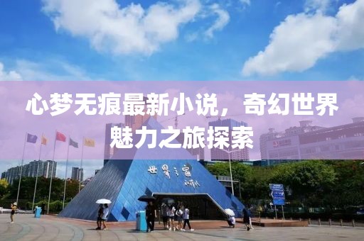 心梦无痕最新小说，奇幻世界魅力之旅探索