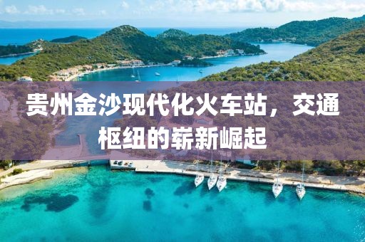 贵州金沙现代化火车站，交通枢纽的崭新崛起