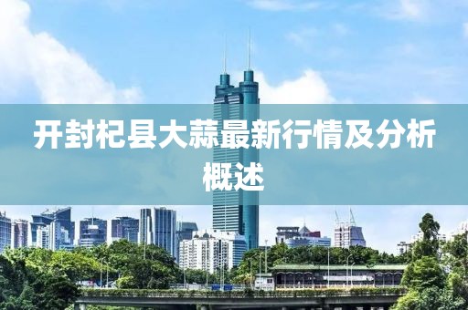 开封杞县大蒜最新行情及分析概述