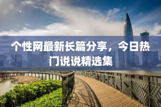 个性网最新长篇分享，今日热门说说精选集