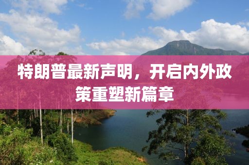 特朗普最新声明，开启内外政策重塑新篇章