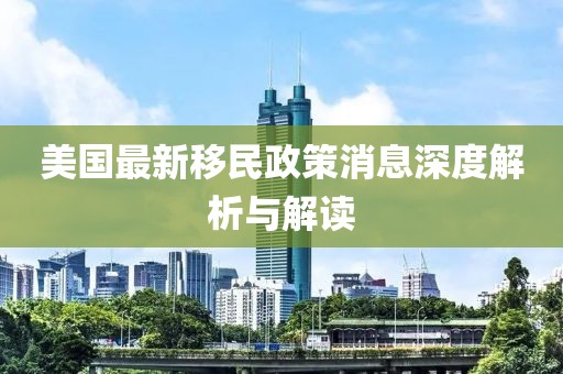 美国最新移民政策消息深度解析与解读