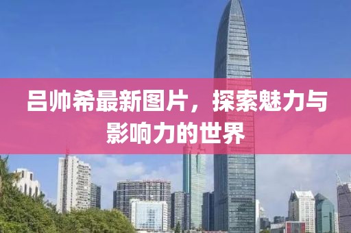 吕帅希最新图片，探索魅力与影响力的世界