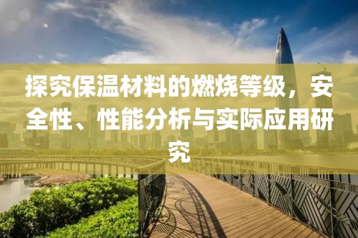 探究保温材料的燃烧等级，安全性、性能分析与实际应用研究