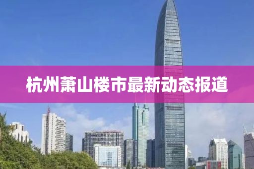 杭州萧山楼市最新动态报道