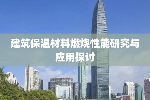 建筑保温材料燃烧性能研究与应用探讨