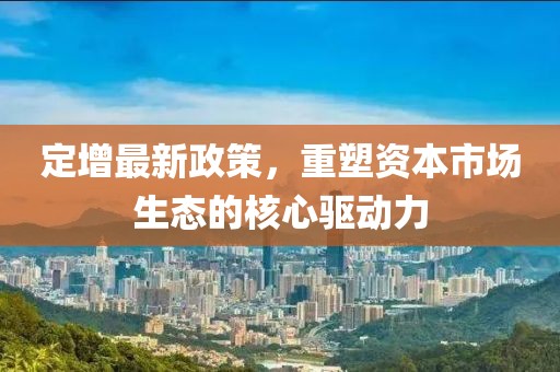 定增最新政策，重塑资本市场生态的核心驱动力