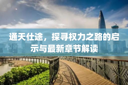 通天仕途，探寻权力之路的启示与最新章节解读