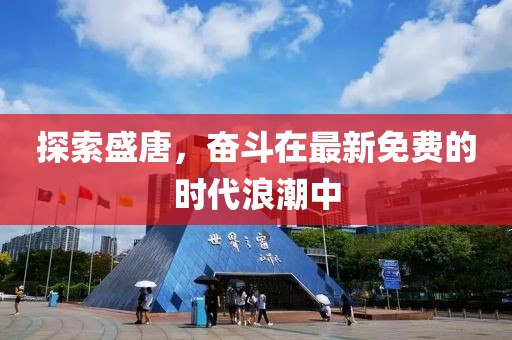 探索盛唐，奋斗在最新免费的时代浪潮中