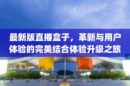 最新版直播盒子，革新与用户体验的完美结合体验升级之旅