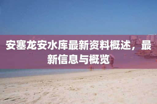安塞龙安水库最新资料概述，最新信息与概览