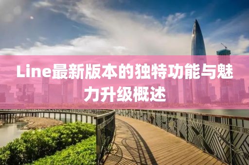 Line最新版本的独特功能与魅力升级概述
