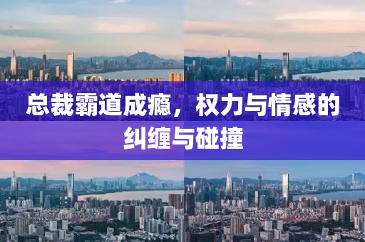 总裁霸道成瘾，权力与情感的纠缠与碰撞