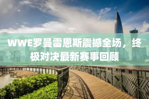 WWE罗曼雷恩斯震撼全场，终极对决最新赛事回顾