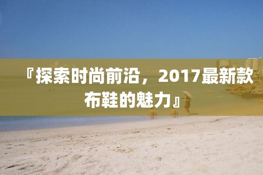 『探索时尚前沿，2017最新款布鞋的魅力』