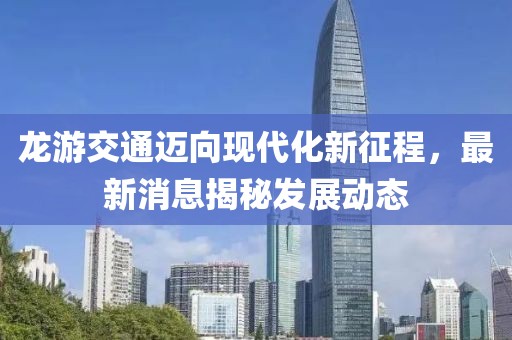 龙游交通迈向现代化新征程，最新消息揭秘发展动态