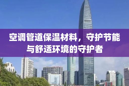 空调管道保温材料，守护节能与舒适环境的守护者