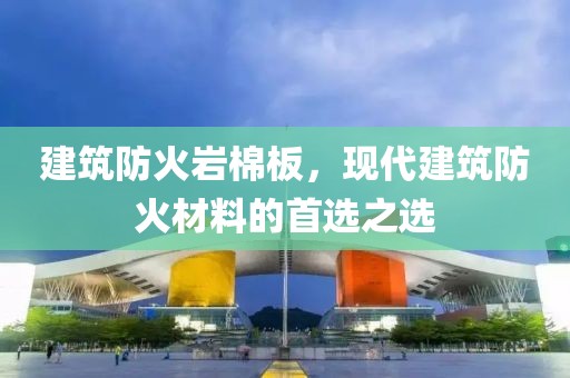 建筑防火岩棉板，现代建筑防火材料的首选之选