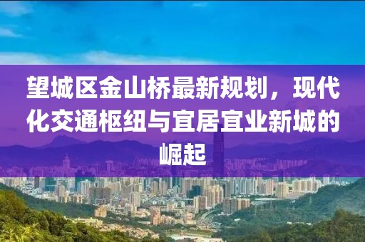 望城区金山桥最新规划，现代化交通枢纽与宜居宜业新城的崛起