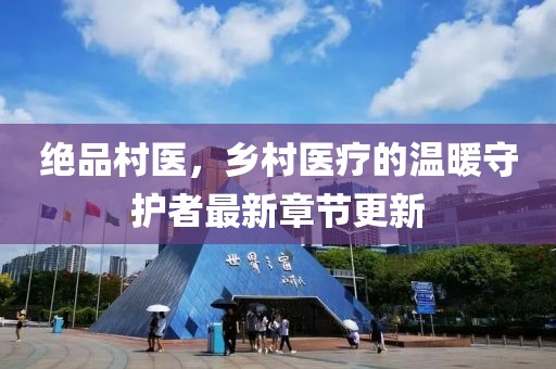 绝品村医，乡村医疗的温暖守护者最新章节更新