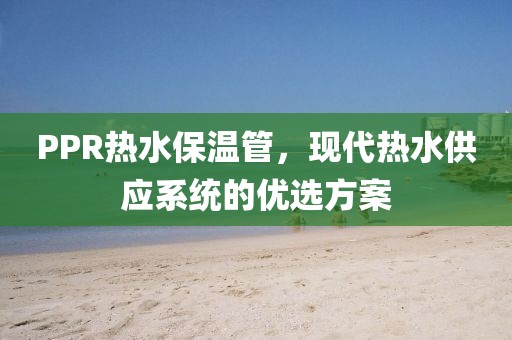 PPR热水保温管，现代热水供应系统的优选方案