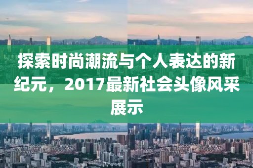 探索时尚潮流与个人表达的新纪元，2017最新社会头像风采展示