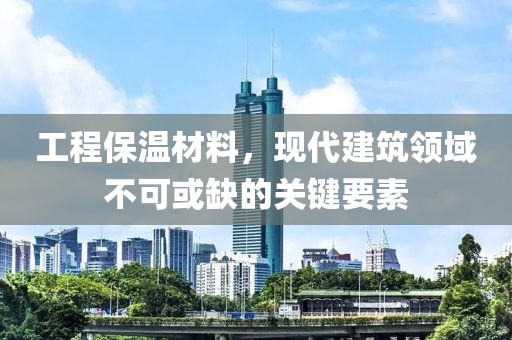 工程保温材料，现代建筑领域不可或缺的关键要素
