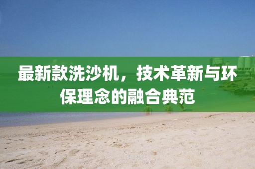 最新款洗沙机，技术革新与环保理念的融合典范