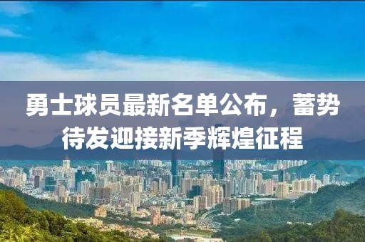 勇士球员最新名单公布，蓄势待发迎接新季辉煌征程